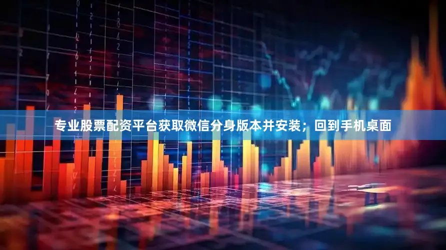 专业股票配资平台获取微信分身版本并安装；回到手机桌面