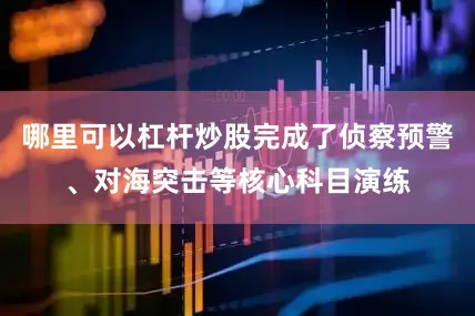 哪里可以杠杆炒股完成了侦察预警、对海突击等核心科目演练