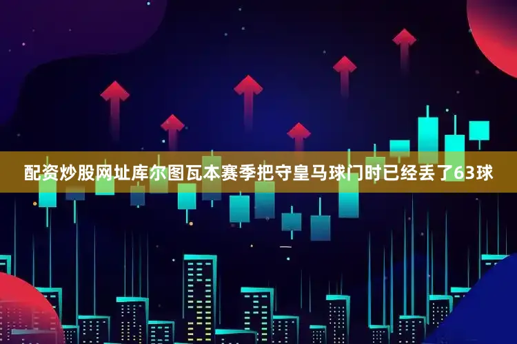 配资炒股网址库尔图瓦本赛季把守皇马球门时已经丢了63球