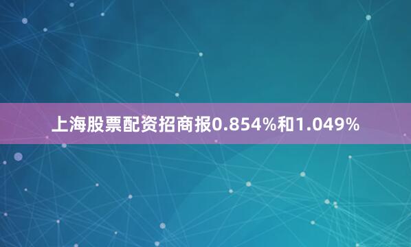 上海股票配资招商报0.854%和1.049%
