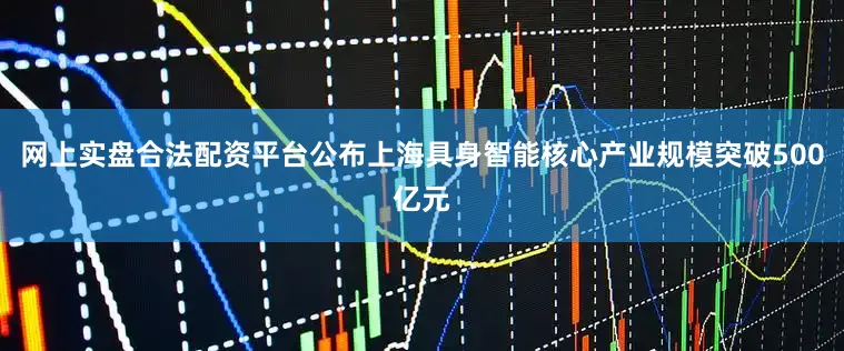 网上实盘合法配资平台公布上海具身智能核心产业规模突破500亿元