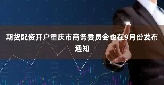 期货配资开户重庆市商务委员会也在9月份发布通知