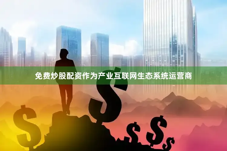 免费炒股配资作为产业互联网生态系统运营商