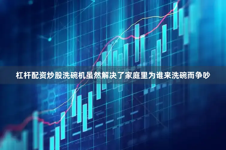 杠杆配资炒股洗碗机虽然解决了家庭里为谁来洗碗而争吵