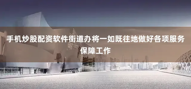 手机炒股配资软件街道办将一如既往地做好各项服务保障工作
