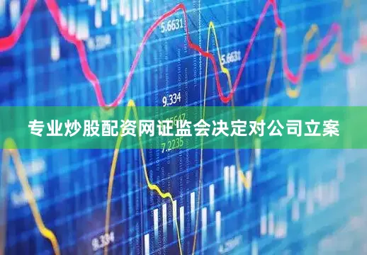 专业炒股配资网证监会决定对公司立案