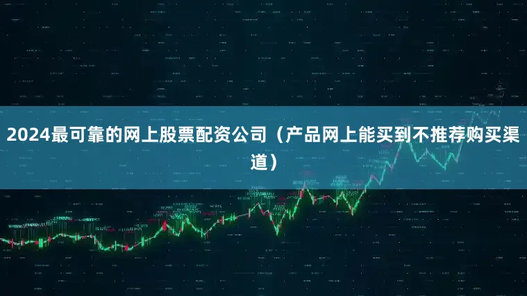 2024最可靠的网上股票配资公司（产品网上能买到不推荐购买渠道）