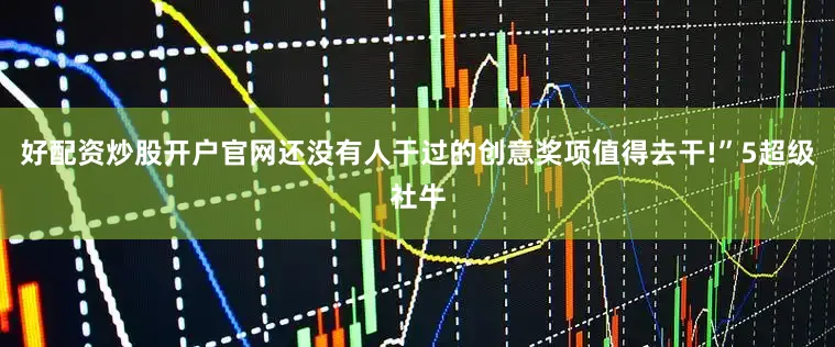 好配资炒股开户官网还没有人干过的创意奖项值得去干!”5超级社牛