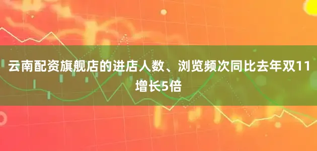 云南配资旗舰店的进店人数、浏览频次同比去年双11增长5倍