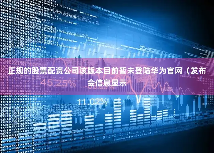 正规的股票配资公司该版本目前暂未登陆华为官网（发布会信息显示