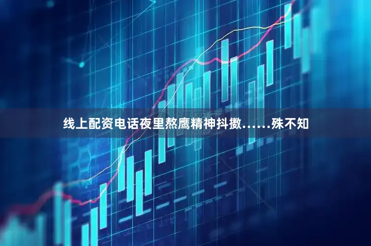 线上配资电话夜里熬鹰精神抖擞……殊不知