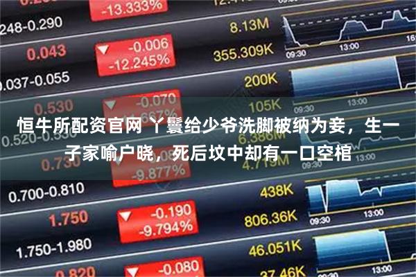 恒牛所配资官网 丫鬟给少爷洗脚被纳为妾，生一子家喻户晓，死后坟中却有一口空棺