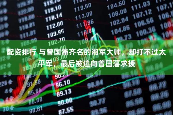 配资排行 与曾国藩齐名的湘军大帅,却打不过太平军,最后被迫向曾国藩求援