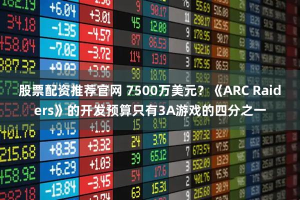 股票配资推荐官网 7500万美元？《ARC Raiders》的开发预算只有3A游戏的四分之一