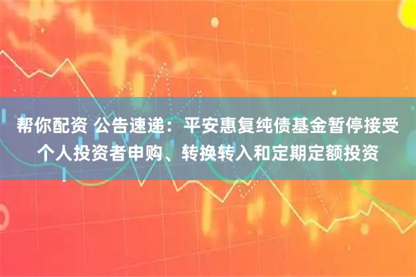 帮你配资 公告速递：平安惠复纯债基金暂停接受个人投资者申购、转换转入和定期定额投资