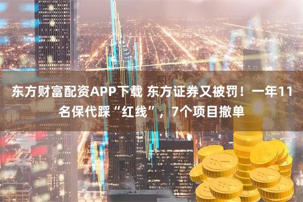 东方财富配资APP下载 东方证券又被罚！一年11名保代踩“红线”，7个项目撤单