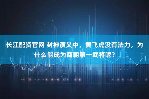 长江配资官网 封神演义中，黄飞虎没有法力，为什么能成为商朝第一武将呢？