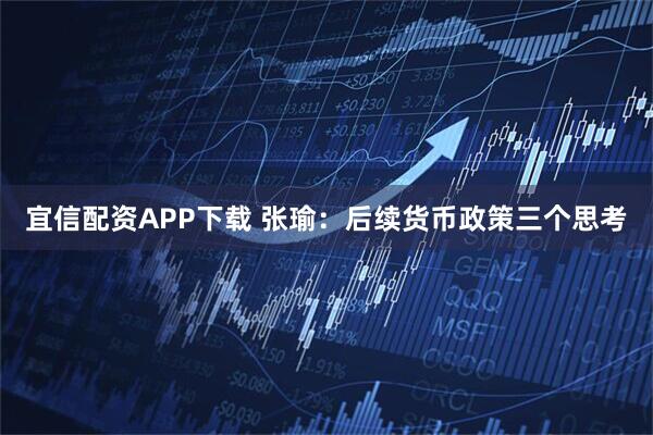 宜信配资APP下载 张瑜:后续货币政策三个思考