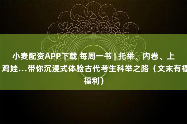 小麦配资APP下载 每周一书 | 托举、内卷、上岸、鸡娃…带你沉浸式体验古代考生科举之路（文末有福利）