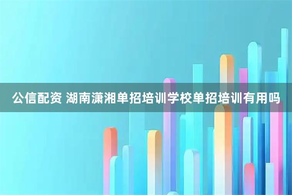 公信配资 湖南潇湘单招培训学校单招培训有用吗