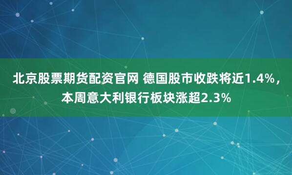 北京股票期货配资官网 德国股市收跌将近1.4%,本周意大利银行板块涨超2.3%