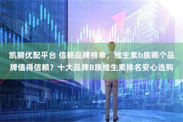 凯狮优配平台 信赖品牌榜单，维生素b族哪个品牌值得信赖？十大品牌B族维生素排名安心选购