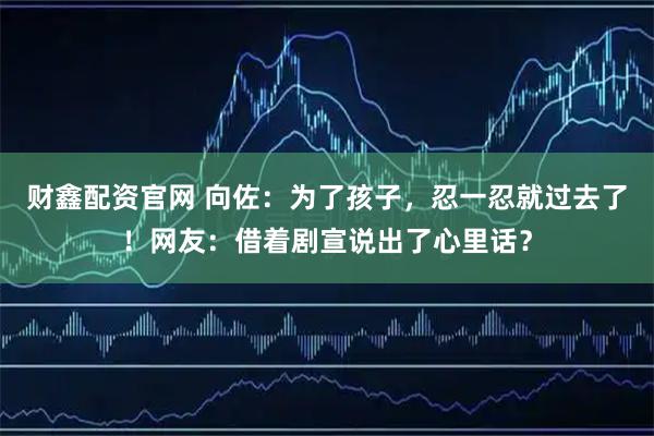 财鑫配资官网 向佐：为了孩子，忍一忍就过去了！网友：借着剧宣说出了心里话？