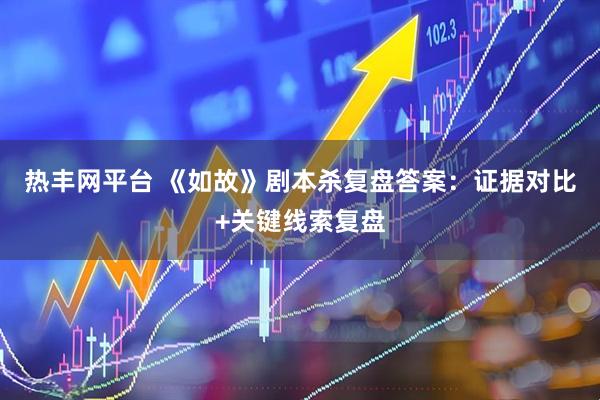 热丰网平台 《如故》剧本杀复盘答案：证据对比+关键线索复盘