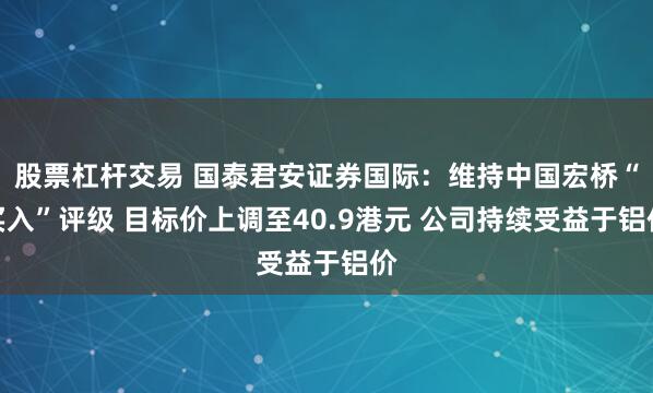 股票杠杆交易 国泰君安证券国际:维持中国宏桥“买入”评级 目标价上调至40.9港元 公司持续受益于铝价