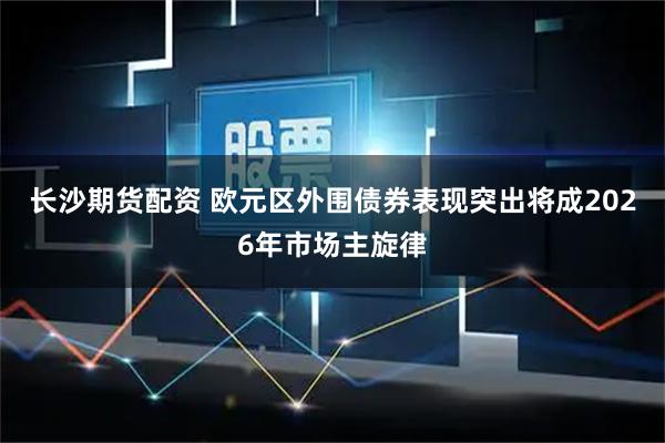 长沙期货配资 欧元区外围债券表现突出将成2026年市场主旋律