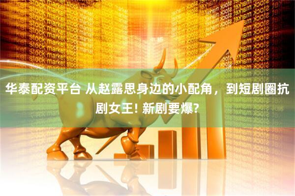 华泰配资平台 从赵露思身边的小配角，到短剧圈抗剧女王! 新剧要爆?