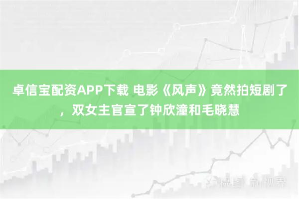 卓信宝配资APP下载 电影《风声》竟然拍短剧了,双女主官宣了钟欣潼和毛晓慧