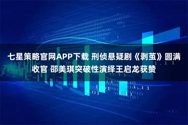 七星策略官网APP下载 刑侦悬疑剧《剥茧》圆满收官 邵美琪突破性演绎王启龙获赞