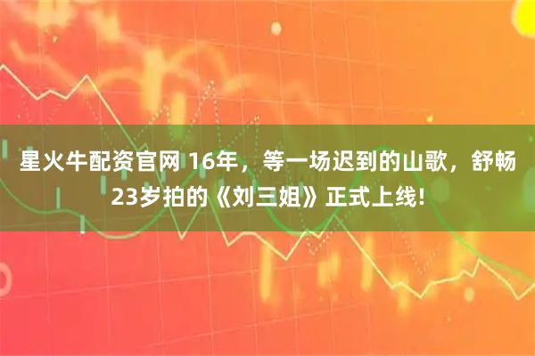 星火牛配资官网 16年,等一场迟到的山歌,舒畅23岁拍的《刘三姐》正式上线!