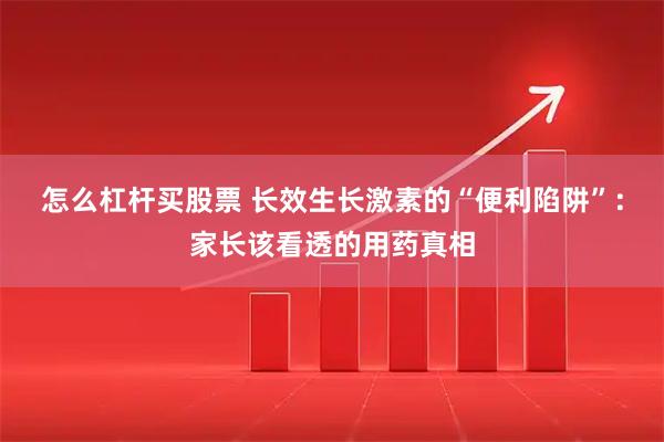 怎么杠杆买股票 长效生长激素的“便利陷阱”：家长该看透的用药真相
