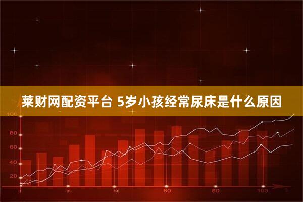 莱财网配资平台 5岁小孩经常尿床是什么原因