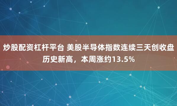 炒股配资杠杆平台 美股半导体指数连续三天创收盘历史新高，本周涨约13.5%