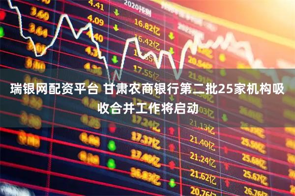 瑞银网配资平台 甘肃农商银行第二批25家机构吸收合并工作将启动