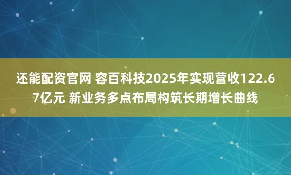 还能配资官网 容百科技2025年实现营收122.67亿元 新业务多点布局构筑长期增长曲线