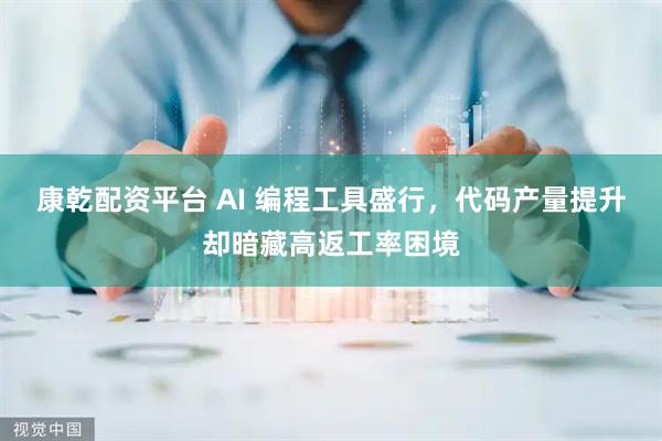 康乾配资平台 AI 编程工具盛行，代码产量提升却暗藏高返工率困境