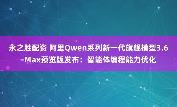 永之胜配资 阿里Qwen系列新一代旗舰模型3.6-Max预览版发布：智能体编程能力优化