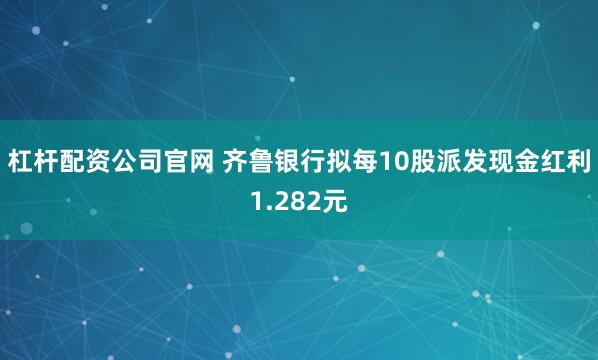杠杆配资公司官网 齐鲁银行拟每10股派发现金红利1.282元