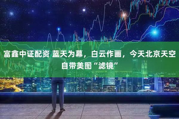 富鑫中证配资 蓝天为幕，白云作画，今天北京天空自带美图“滤镜”