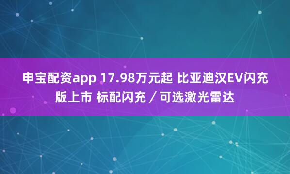 申宝配资app 17.98万元起 比亚迪汉EV闪充版上市 标配闪充／可选激光雷达