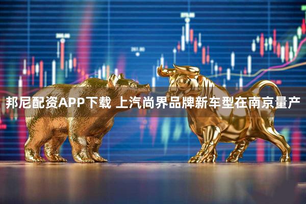 邦尼配资APP下载 上汽尚界品牌新车型在南京量产