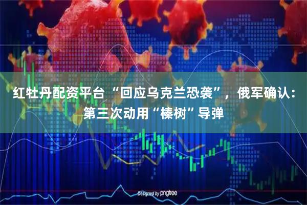 红牡丹配资平台 “回应乌克兰恐袭”，俄军确认：第三次动用“榛树”导弹