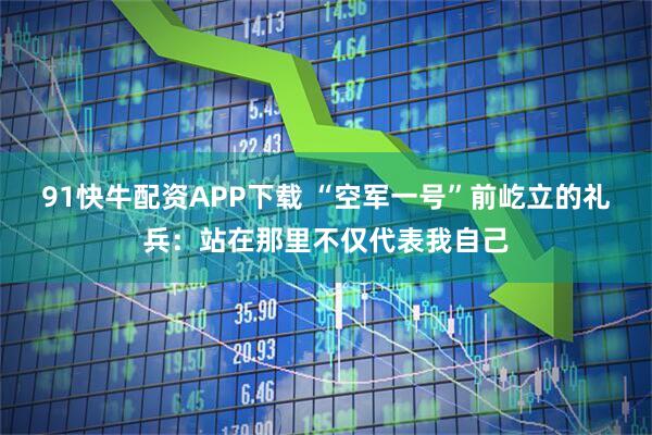 91快牛配资APP下载 “空军一号”前屹立的礼兵：站在那里不仅代表我自己
