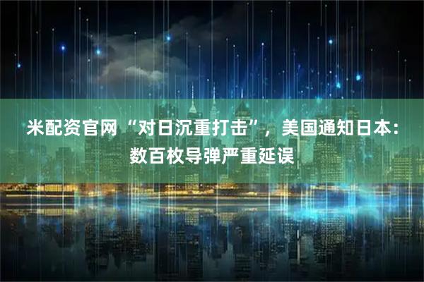 米配资官网 “对日沉重打击”，美国通知日本：数百枚导弹严重延误