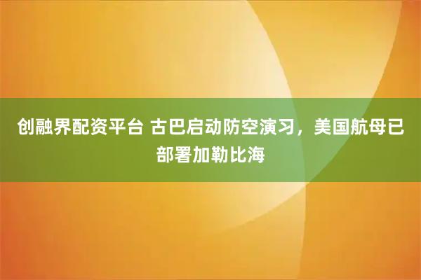 创融界配资平台 古巴启动防空演习，美国航母已部署加勒比海