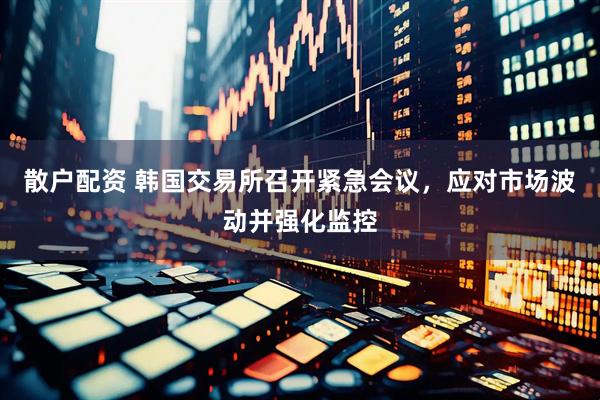 散户配资 韩国交易所召开紧急会议，应对市场波动并强化监控